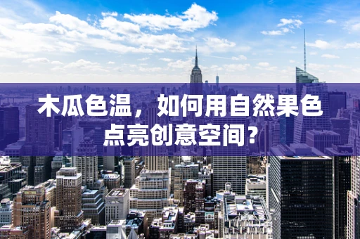 木瓜色温，如何用自然果色点亮创意空间？