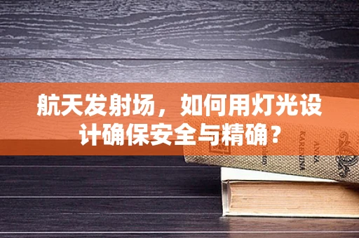 航天发射场，如何用灯光设计确保安全与精确？