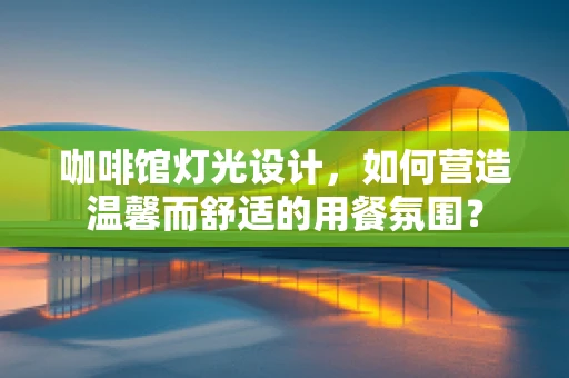 咖啡馆灯光设计，如何营造温馨而舒适的用餐氛围？