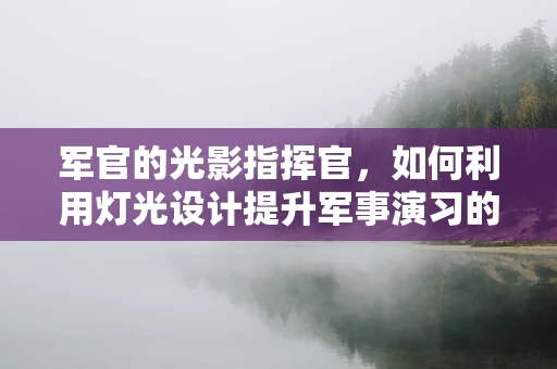 军官的光影指挥官，如何利用灯光设计提升军事演习的战术效果？