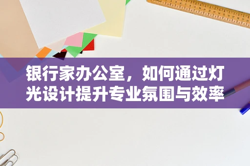 银行家办公室，如何通过灯光设计提升专业氛围与效率？
