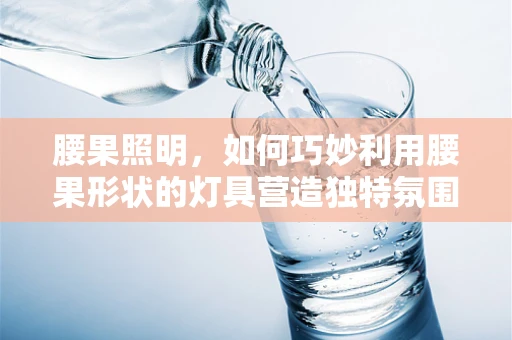 腰果照明，如何巧妙利用腰果形状的灯具营造独特氛围？