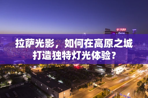 拉萨光影，如何在高原之城打造独特灯光体验？