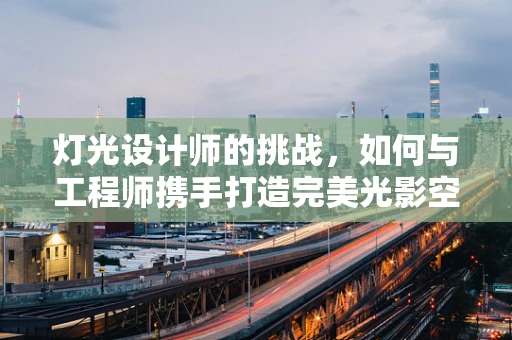 灯光设计师的挑战，如何与工程师携手打造完美光影空间？
