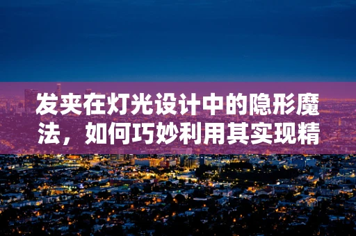 发夹在灯光设计中的隐形魔法，如何巧妙利用其实现精准照明？