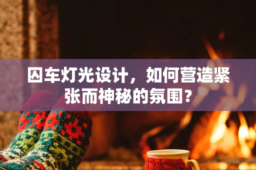 囚车灯光设计，如何营造紧张而神秘的氛围？
