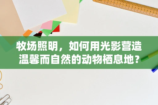 牧场照明，如何用光影营造温馨而自然的动物栖息地？