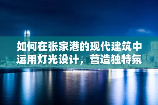 如何在张家港的现代建筑中运用灯光设计，营造独特氛围？