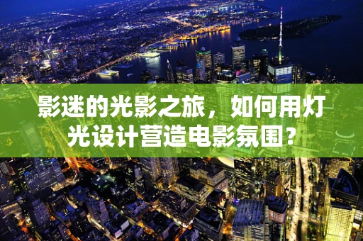 影迷的光影之旅，如何用灯光设计营造电影氛围？