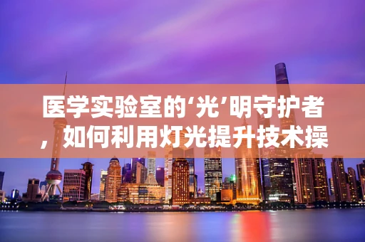 医学实验室的‘光’明守护者，如何利用灯光提升技术操作效率？