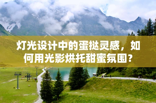 灯光设计中的蛋挞灵感，如何用光影烘托甜蜜氛围？