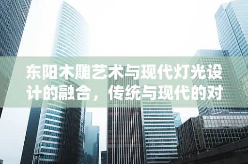 东阳木雕艺术与现代灯光设计的融合，传统与现代的对话