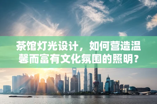 茶馆灯光设计，如何营造温馨而富有文化氛围的照明？
