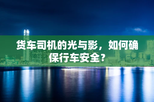 货车司机的光与影，如何确保行车安全？