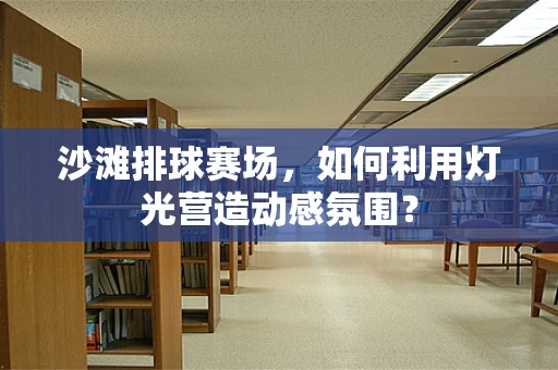 沙滩排球赛场，如何利用灯光营造动感氛围？