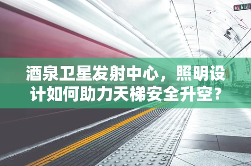酒泉卫星发射中心，照明设计如何助力天梯安全升空？