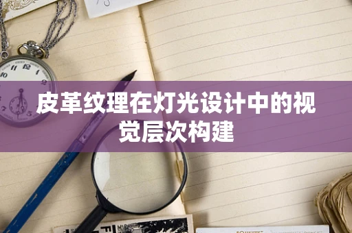 皮革纹理在灯光设计中的视觉层次构建