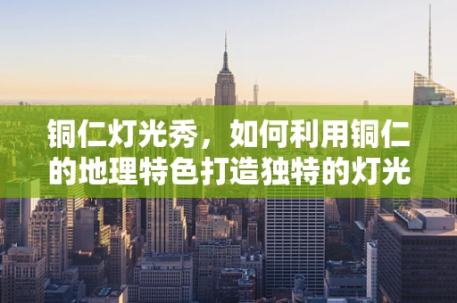 铜仁灯光秀，如何利用铜仁的地理特色打造独特的灯光艺术？