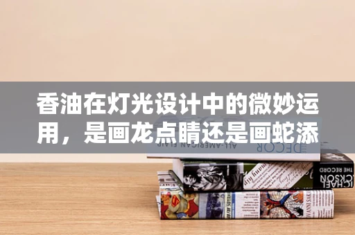 香油在灯光设计中的微妙运用，是画龙点睛还是画蛇添足？