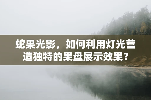 蛇果光影，如何利用灯光营造独特的果盘展示效果？