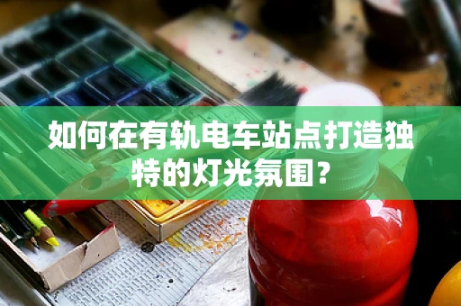 如何在有轨电车站点打造独特的灯光氛围？