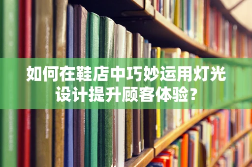 如何在鞋店中巧妙运用灯光设计提升顾客体验？