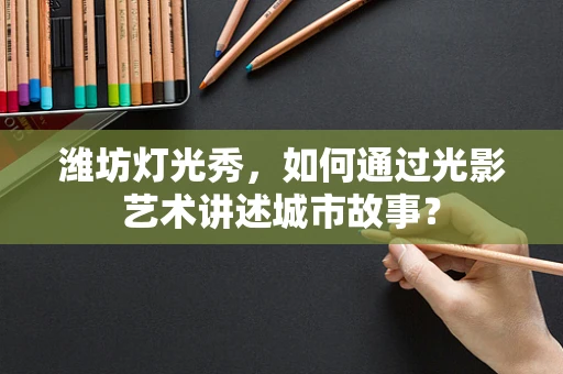 潍坊灯光秀，如何通过光影艺术讲述城市故事？