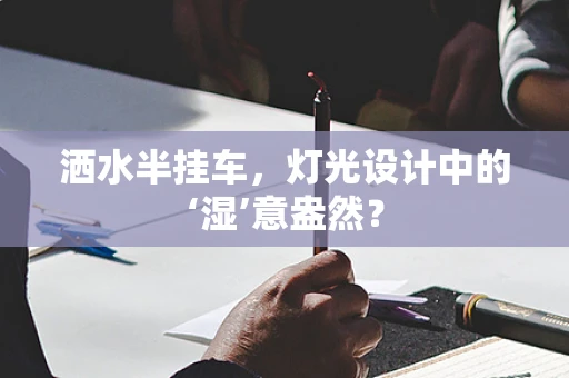 洒水半挂车，灯光设计中的‘湿’意盎然？