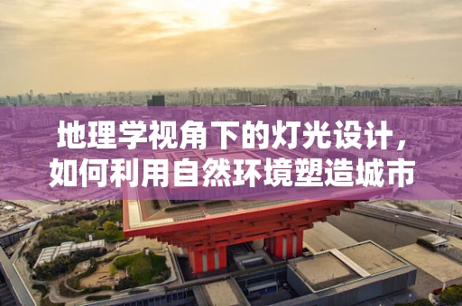 地理学视角下的灯光设计，如何利用自然环境塑造城市夜景？