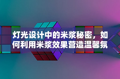 灯光设计中的米浆秘密，如何利用米浆效果营造温馨氛围？