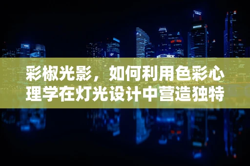 彩椒光影，如何利用色彩心理学在灯光设计中营造独特氛围？