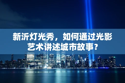 新沂灯光秀，如何通过光影艺术讲述城市故事？