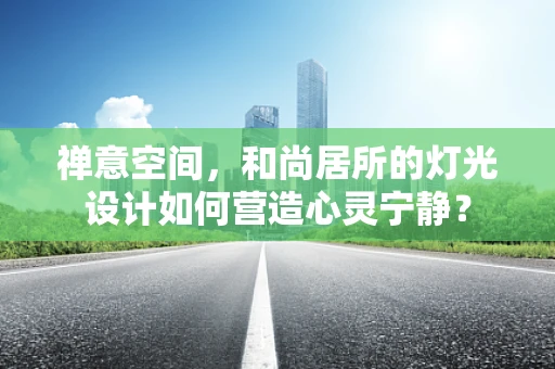 禅意空间，和尚居所的灯光设计如何营造心灵宁静？