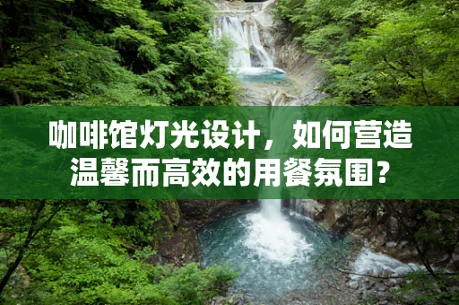 咖啡馆灯光设计，如何营造温馨而高效的用餐氛围？