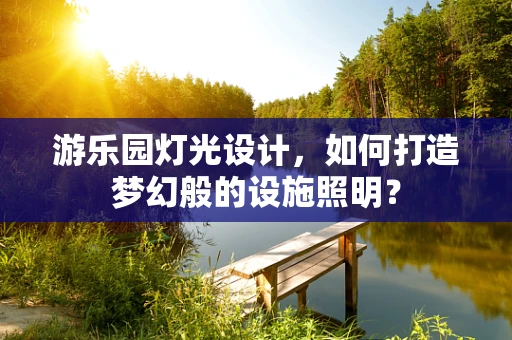 游乐园灯光设计，如何打造梦幻般的设施照明？