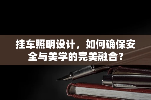挂车照明设计，如何确保安全与美学的完美融合？