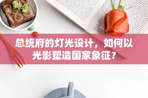 总统府的灯光设计，如何以光影塑造国家象征？
