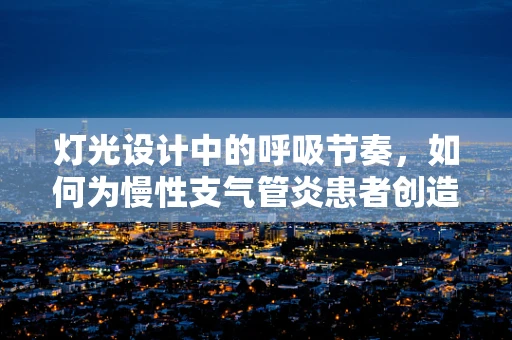 灯光设计中的呼吸节奏，如何为慢性支气管炎患者创造舒适的光环境？