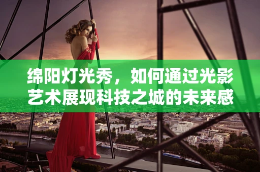 绵阳灯光秀，如何通过光影艺术展现科技之城的未来感？