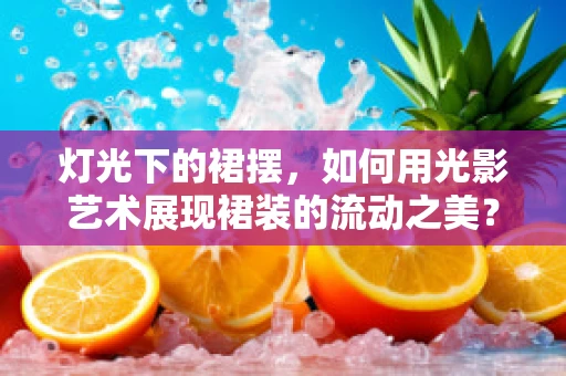 灯光下的裙摆，如何用光影艺术展现裙装的流动之美？