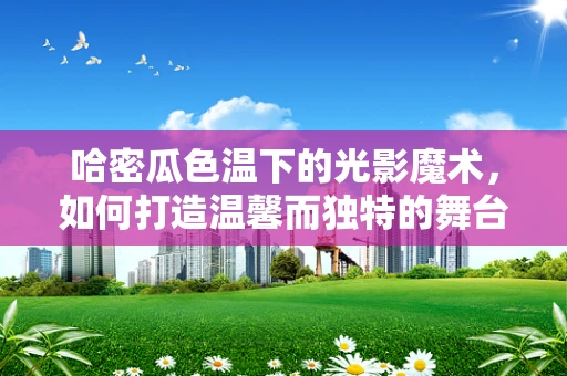 哈密瓜色温下的光影魔术，如何打造温馨而独特的舞台氛围？