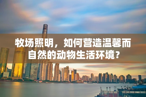 牧场照明，如何营造温馨而自然的动物生活环境？