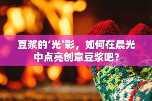 豆浆的‘光’彩，如何在晨光中点亮创意豆浆吧？