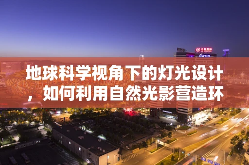 地球科学视角下的灯光设计，如何利用自然光影营造环境氛围？