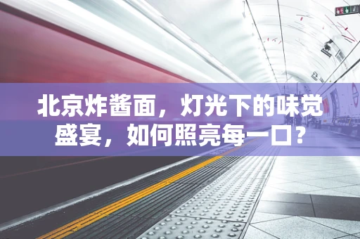 北京炸酱面，灯光下的味觉盛宴，如何照亮每一口？