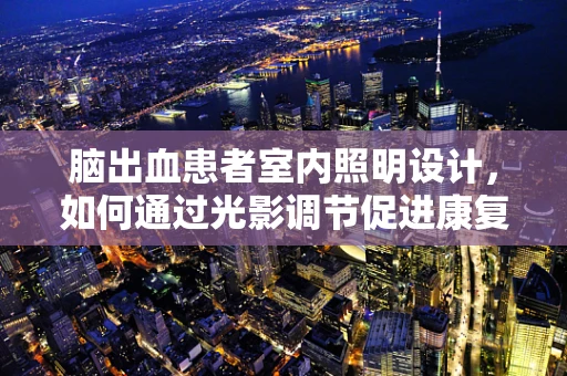 脑出血患者室内照明设计，如何通过光影调节促进康复？