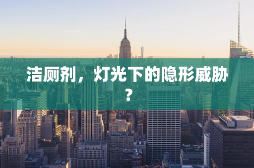 洁厕剂，灯光下的隐形威胁？