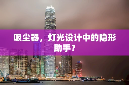 吸尘器，灯光设计中的隐形助手？