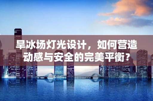 旱冰场灯光设计，如何营造动感与安全的完美平衡？