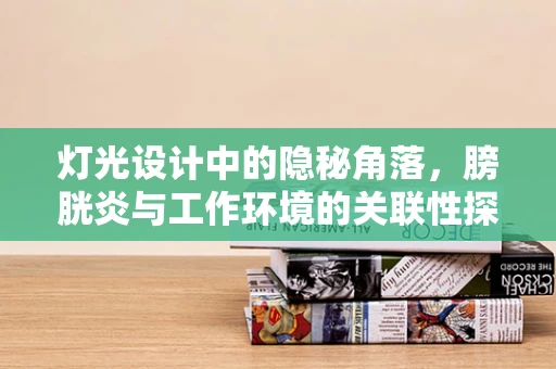 灯光设计中的隐秘角落，膀胱炎与工作环境的关联性探讨